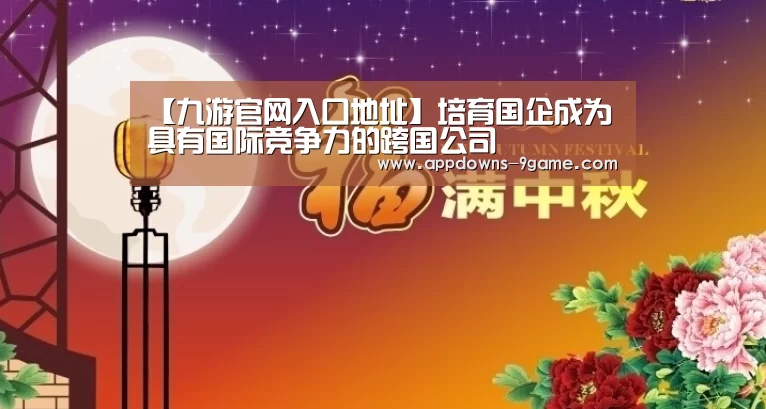 【九游官网入口地址】培育国企成为具有国际竞争力的跨国公司(图4) 九游平台app下载