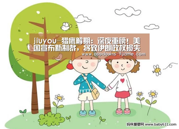 jiuyou-猎鹰解期:深夜重磅!美国宣布新制裁,将致伊朗政权损失数亿美元!(图1) 九游体育下载
