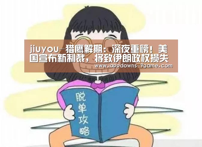 jiuyou-猎鹰解期:深夜重磅!美国宣布新制裁,将致伊朗政权损失数亿美元!(图2) 九游娱乐网站